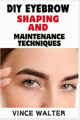 DIY Eyebrow Shaping and Maintenance Techniques: Master the Art of Perfect Brows at Home with Expert Tips and Tricks by Walter, Vince