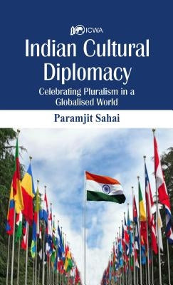 Indian Cultural Diplomacy: Celebrating Pluralism in a Globalised World by Sahay, Paramjit