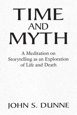 Time and Myth: A Meditation on Storytelling as an Exploration of Life and Death by Dunne, John S.