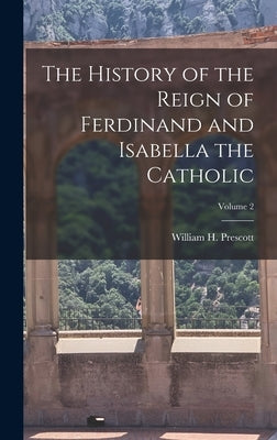 The History of the Reign of Ferdinand and Isabella the Catholic; Volume 2 by Prescott, William H.