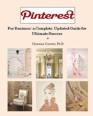 Pinterest for Business: a Complete, Updated Guide for Ultimate Success by Corretti, Christine