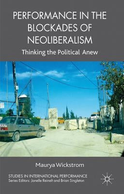 Performance in the Blockades of Neoliberalism: Thinking the Political Anew by Wickstrom, M.