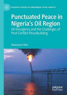 Punctuated Peace in Nigeria's Oil Region: Oil Insurgency and the Challenges of Post-Conflict Peacebuilding by Okoi, Obasesam