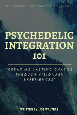 Psychedelic Integration 101: Creating Lasting Change Through Visionary Experiences by Walters, Joseph J.