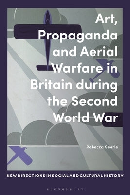 Art, Propaganda and Aerial Warfare in Britain During the Second World War by Searle, Rebecca