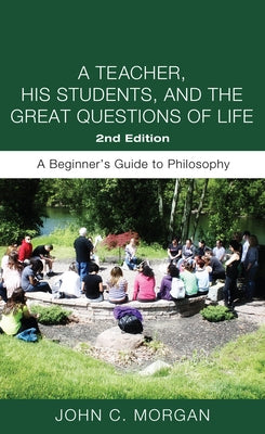 A Teacher, His Students, and the Great Questions of Life, Second Edition: A Beginner's Guide to Philosophy by Morgan, John C.