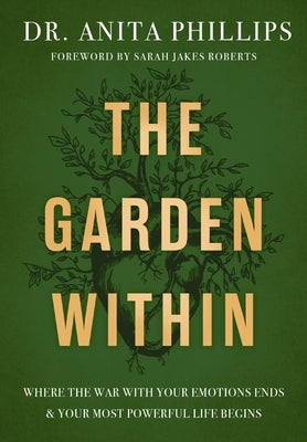 The Garden Within: Where the War with Your Emotions Ends and Your Most Powerful Life Begins by Phillips, Anita