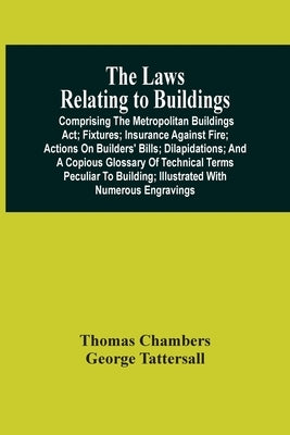 The Laws Relating To Buildings: Comprising The Metropolitan Buildings Act; Fixtures; Insurance Against Fire; Actions On Builders' Bills; Dilapidations by Chambers, Thomas