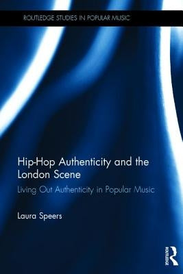 Hip-Hop Authenticity and the London Scene: Living Out Authenticity in Popular Music by Speers, Laura