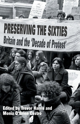 Preserving the Sixties: Britain and the 'Decade of Protest' by Harris, T.