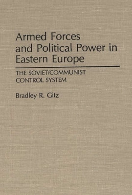 Armed Forces and Political Power in Eastern Europe: The Soviet/Communist Control System by Gitz, Bradley R.