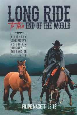 Long Ride to the End of the World: A Lonely Long Rider's 7,500 km Journey to the Land of Fire by Leite, Filipe Masetti