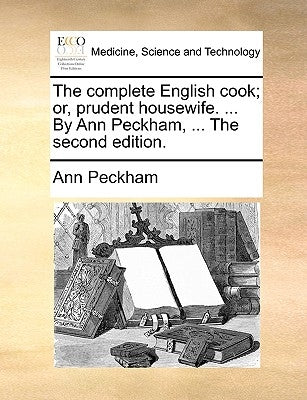 The Complete English Cook; Or, Prudent Housewife. ... by Ann Peckham, ... the Second Edition. by Peckham, Ann