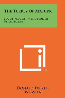 The Turkey Of Ataturk: Social Process In The Turkish Reformation by Webster, Donald Everett