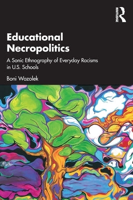 Educational Necropolitics: A Sonic Ethnography of Everyday Racisms in U.S. Schools by Wozolek, Boni