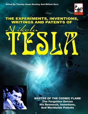 The Experiments, Inventions, Writings And Patents Of Nikola Tesla: Master Of The Cosmic Flame by Beckley, Timothy Green