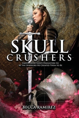 Skull Crushers: Empowering God's Daughters To Be The Warriors He Created Them To Be: Empowering God's Daughters To Be The Warriors He by Ramirez, Becca