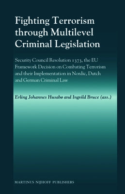 Fighting Terrorism through Multilevel Criminal Legislation: Security Council Resolution 1373, the EU Framework Decision on Combating Terrorism and the by Husabø, Erling Johannes