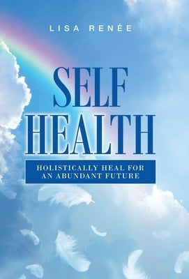 Self Health: Holistically Heal for an Abundant Future by Renée, Lisa