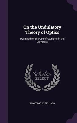 On the Undulatory Theory of Optics: Designed for the Use of Students in the University by Airy, George Biddell