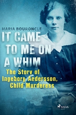 It Came to Me on a Whim - The Story of Ingeborg Andersson, Child Murderess by Bouroncle, Maria