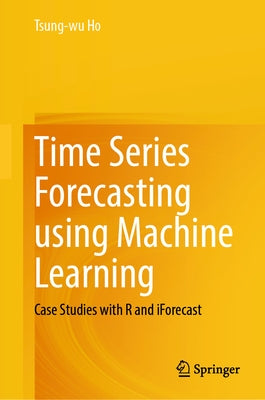 Time Series Forecasting Using Machine Learning: Case Studies with R and Iforecast by Ho, Tsung-Wu