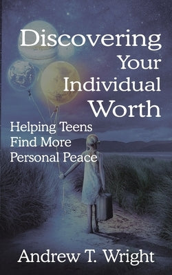 Discovering Your Individual Worth: Helping Teens Find More Personal Peace by Wright, Andrew T.
