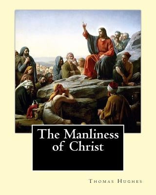 The Manliness of Christ. By: Thomas Hughes: Thomas Hughes QC (20 October 1822 - 22 March 1896) was an English lawyer, judge, politician and author. by Hughes, Thomas
