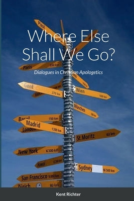 Where Else Shall We Go?: Dialogues in Christian Apologetics by Richter, Kent