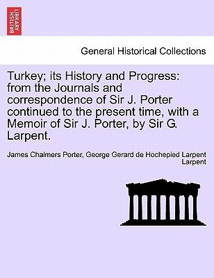 Turkey; Its History and Progress: From the Journals and Correspondence of Sir J. Porter Continued to the Present Time, with a Memoir of Sir J. Porter, by Porter, James Chalmers
