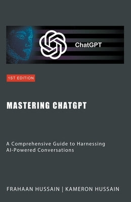 Mastering ChatGPT: A Comprehensive Guide to Harnessing AI-Powered Conversations by Hussain, Kameron