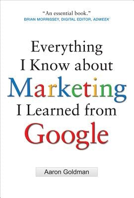 Everything I Know about Marketing I Learned from Google by Goldman, Aaron