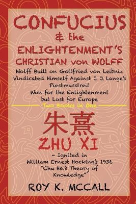 Confucius & the Enlightenment's Christian von Wolff: Wolff Built on Gottfried von Leibniz Vindicated Himself Against J. J. Lange's Piestmusstreit Won by McCall, Roy K.