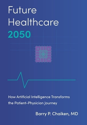 Future Healthcare 2050: How Artificial Intelligence Transforms the Patient-Physician Journey by Chaiken, Barry P.