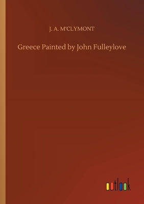 Greece Painted by John Fulleylove by M'Clymont, J. A.