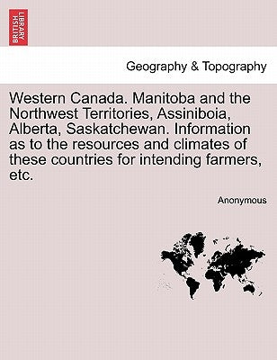 Western Canada. Manitoba and the Northwest Territories, Assiniboia, Alberta, Saskatchewan. Information as to the Resources and Climates of These Count by Anonymous