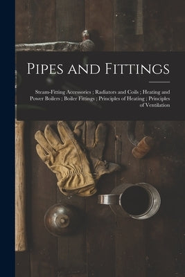 Pipes and Fittings; Steam-Fitting Accessories; Radiators and Coils; Heating and Power Boilers; Boiler Fittings; Principles of Heating; Principles of V by Anonymous