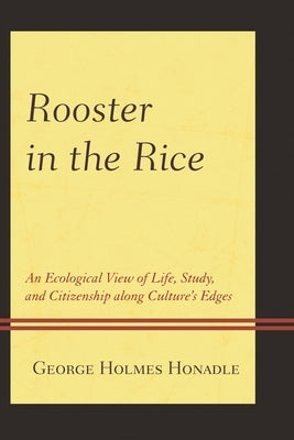 Rooster in the Rice: An Ecological View of Life, Study, and Citizenship along Culture's Edges by Honadle, George Holmes