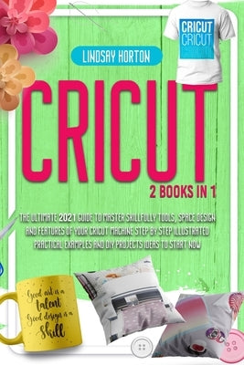 Cricut: 2 Books in 1: The Ultimate 2021 Guide To Master Skillfully Tools, Space Design And Features Of Your Cricut Machine +St by Horton, Lindsay