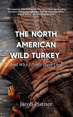 The North American Wild Turkey And Why I Don't Have One by Pistner, Jacob