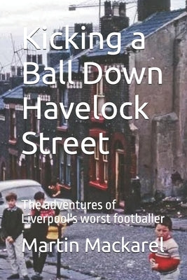 Kicking a Ball Down Havelock Street: The adventures of Liverpool's worst footballer by Mackarel, Martin Peter