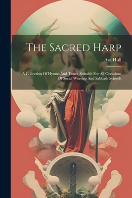 The Sacred Harp: A Collection Of Hymns And Tunes, Suitable For All Occasions Of Social Worship And Sabbath Schools by Hull, Asa