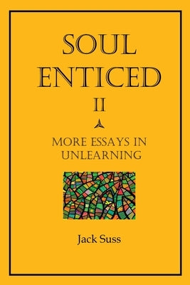 Soul Enticed II: More Essays in Unlearning by Suss, Jack