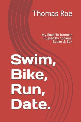 Swim, Bike, Run, Date...: My Road To Ironman - Fueled By Cocaine, Booze & Sex by Roe, Thomas Patrick