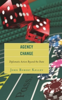 Agency Change: Diplomatic Action Beyond the State by Kelley, John Robert