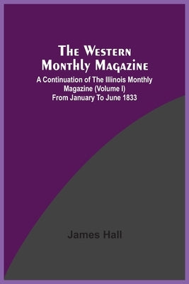 The Western Monthly Magazine, A Continuation Of The Illinois Monthly Magazine (Volume I) From January To June 1833 by Hall, James