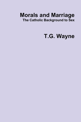Morals and Marriage: The Catholic Background to Sex by Wayne, T. G.