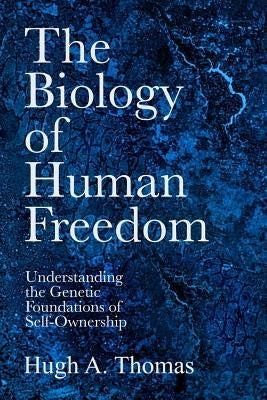 The Biology of Human Freedom: Understanding the Genetic Foundations of Self-Ownership by Thomas, Hugh A.