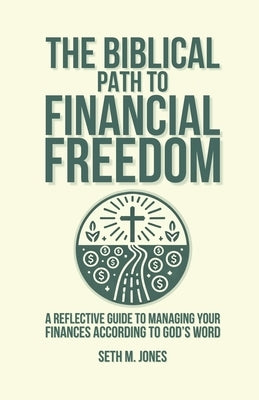 The Biblical Path to Financial Freedom: A Reflective Guide to Managing Your Finances According to God's Word by Jones, Seth M.
