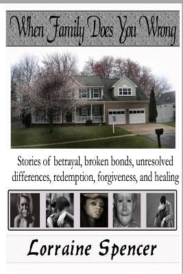 When Family Does You Wrong: Stories of Betrayal, Broken Bonds, Redemption, Forgiveness and Healing by Spencer, Lorraine